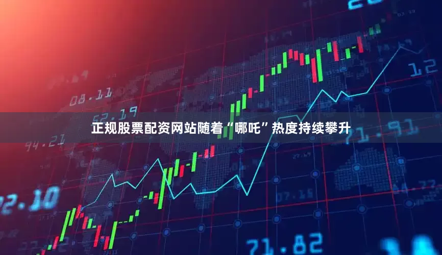 正规股票配资网站随着“哪吒”热度持续攀升