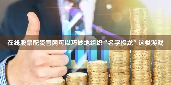 在线股票配资官网可以巧妙地组织“名字接龙”这类游戏