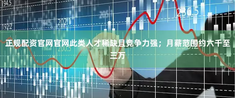 正规配资官网官网此类人才稀缺且竞争力强；月薪范围约六千至三万