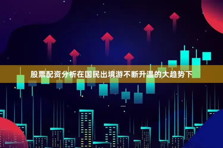 股票配资分析在国民出境游不断升温的大趋势下