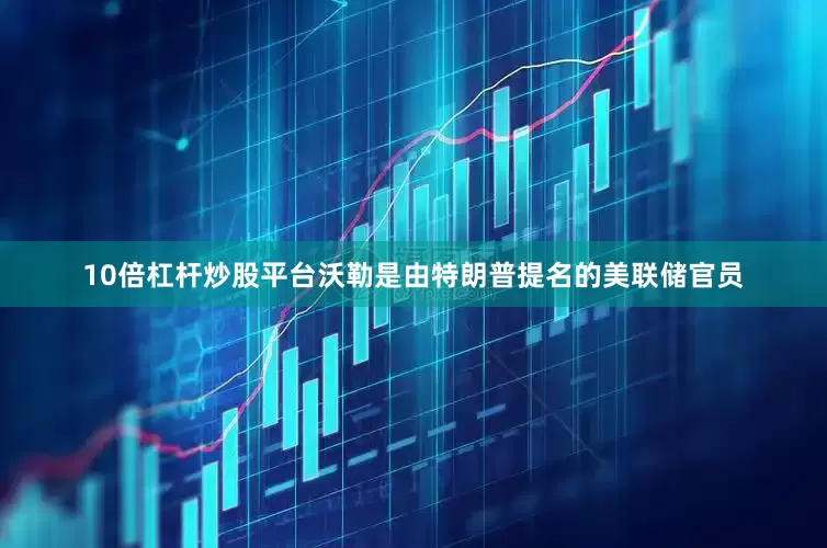 10倍杠杆炒股平台沃勒是由特朗普提名的美联储官员