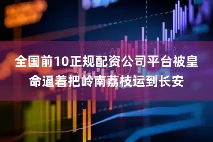 全国前10正规配资公司平台被皇命逼着把岭南荔枝运到长安