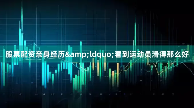股票配资亲身经历　　&ldquo;看到运动员滑得那么好