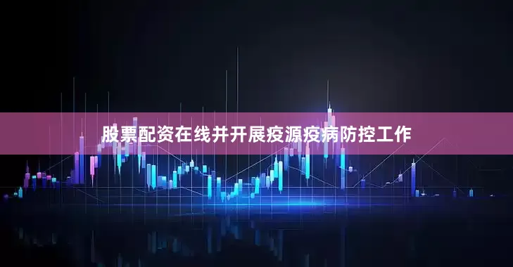 股票配资在线并开展疫源疫病防控工作
