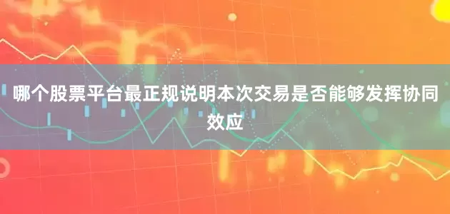 哪个股票平台最正规说明本次交易是否能够发挥协同效应