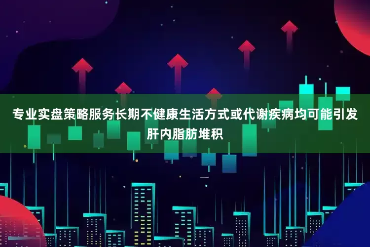 专业实盘策略服务长期不健康生活方式或代谢疾病均可能引发肝内脂肪堆积