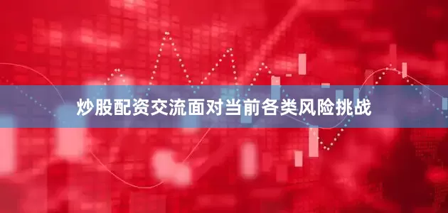 炒股配资交流面对当前各类风险挑战