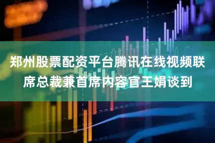 郑州股票配资平台腾讯在线视频联席总裁兼首席内容官王娟谈到