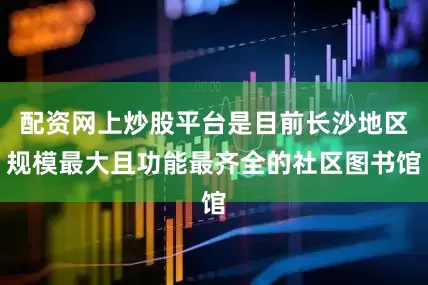 配资网上炒股平台是目前长沙地区规模最大且功能最齐全的社区图书馆