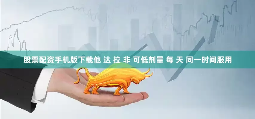 股票配资手机版下载他 达 拉 非 可低剂量 每 天 同一时间服用