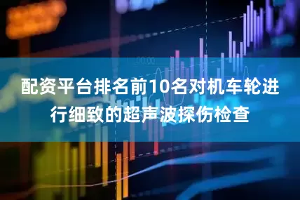 配资平台排名前10名对机车轮进行细致的超声波探伤检查