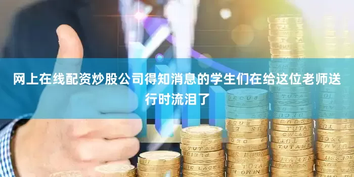 网上在线配资炒股公司得知消息的学生们在给这位老师送行时流泪了