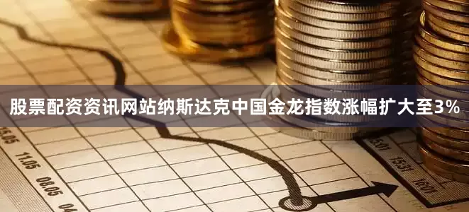 股票配资资讯网站纳斯达克中国金龙指数涨幅扩大至3%