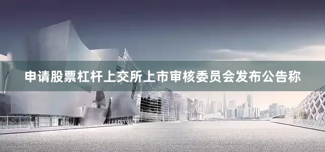 申请股票杠杆上交所上市审核委员会发布公告称
