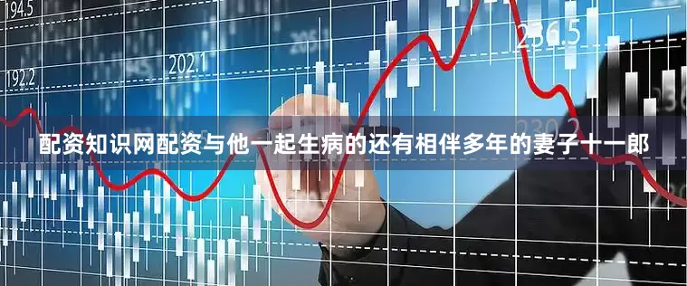 配资知识网配资与他一起生病的还有相伴多年的妻子十一郎