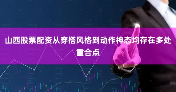 山西股票配资从穿搭风格到动作神态均存在多处重合点