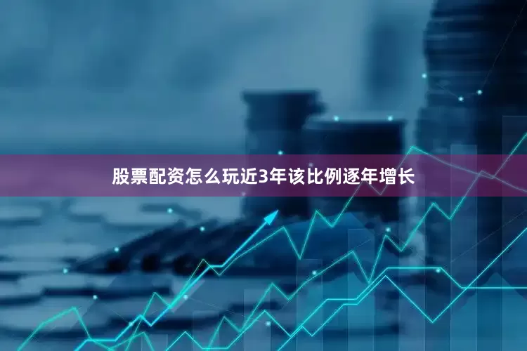 股票配资怎么玩近3年该比例逐年增长