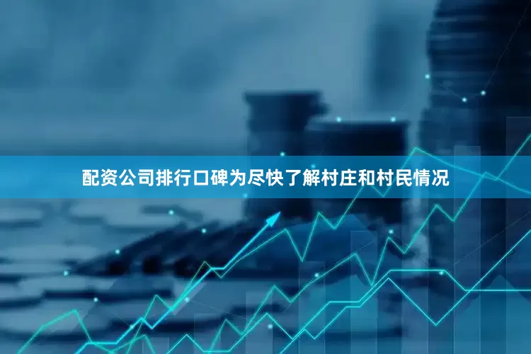 配资公司排行口碑为尽快了解村庄和村民情况