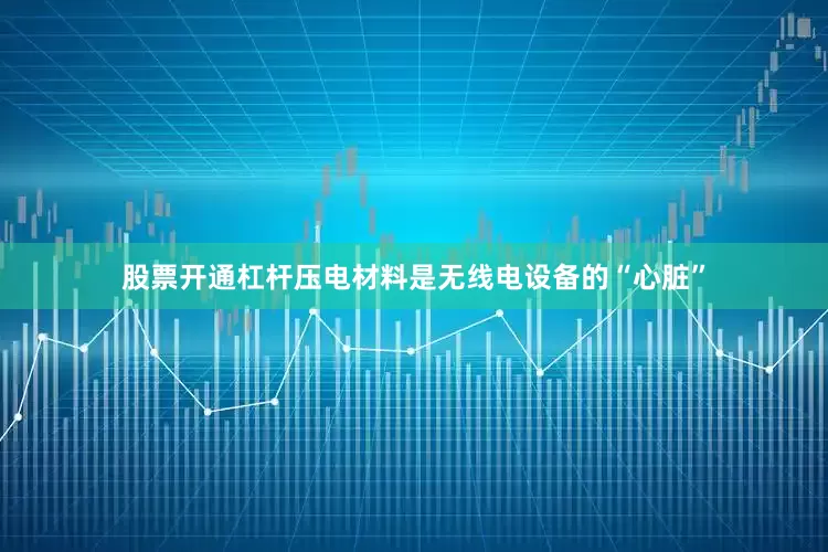 股票开通杠杆压电材料是无线电设备的“心脏”