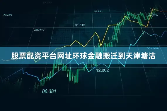 股票配资平台网址环球金融搬迁到天津塘沽