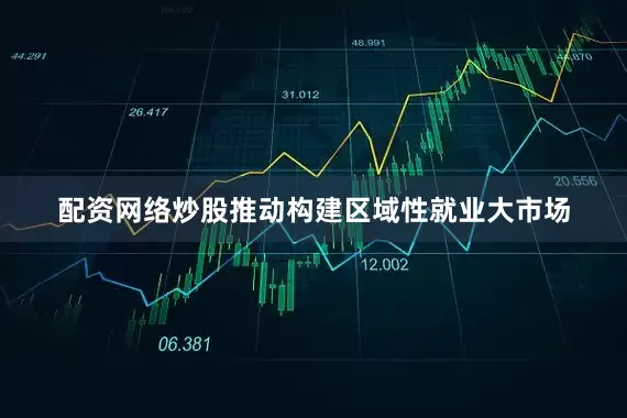 配资网络炒股推动构建区域性就业大市场
