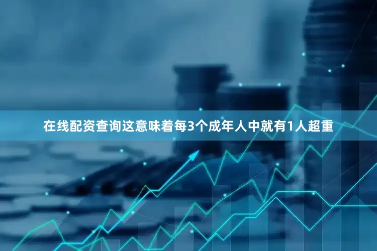 在线配资查询这意味着每3个成年人中就有1人超重