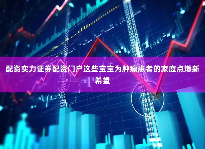 配资实力证券配资门户这些宝宝为肿瘤患者的家庭点燃新希望