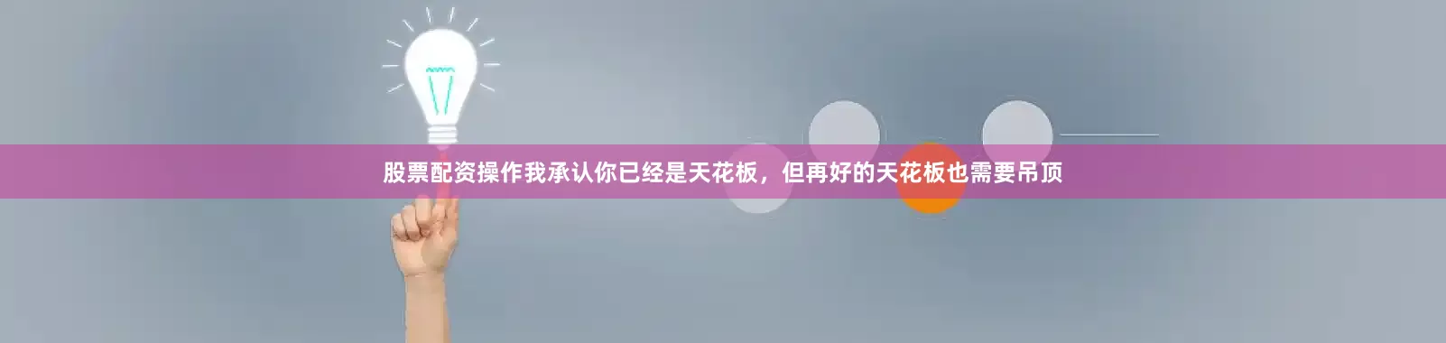 股票配资操作我承认你已经是天花板，但再好的天花板也需要吊顶