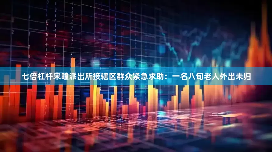 七倍杠杆宋疃派出所接辖区群众紧急求助：一名八旬老人外出未归