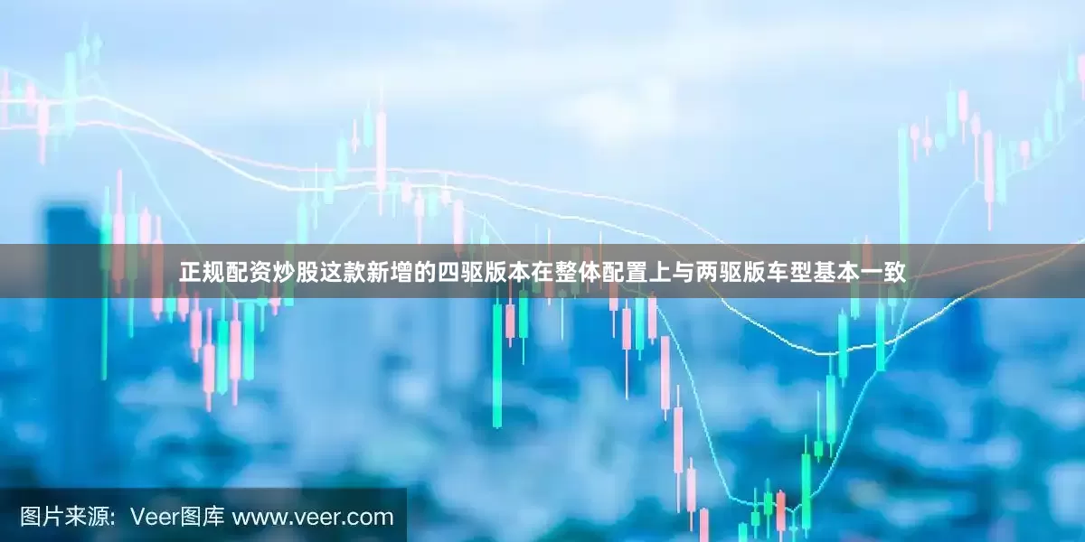 正规配资炒股这款新增的四驱版本在整体配置上与两驱版车型基本一致