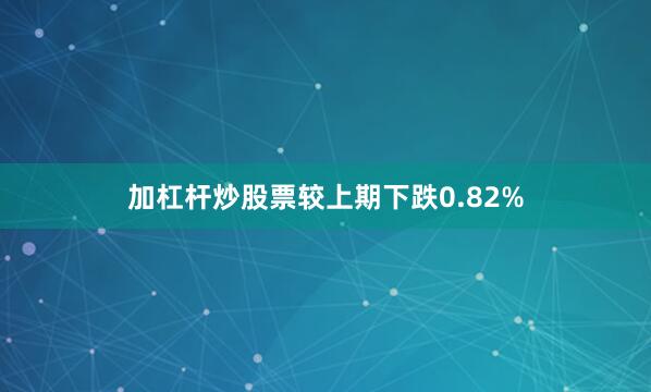 加杠杆炒股票较上期下跌0.82%