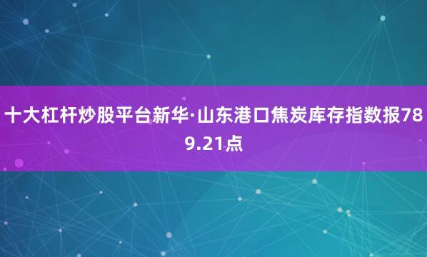 十大杠杆炒股平台新华·山东港口焦炭库存指数报789.21点