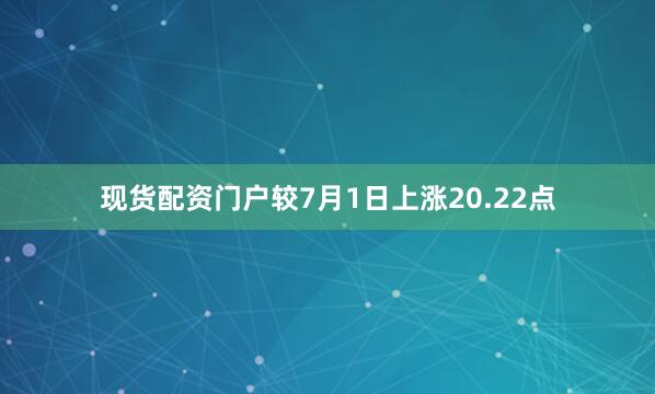 现货配资门户较7月1日上涨20.22点