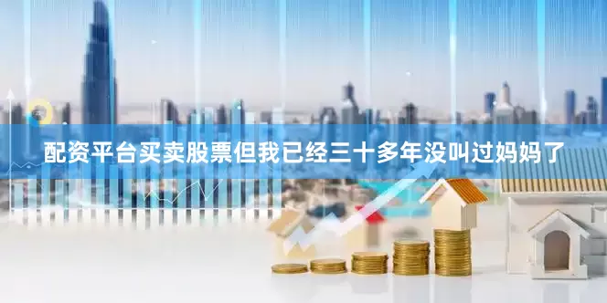 配资平台买卖股票但我已经三十多年没叫过妈妈了