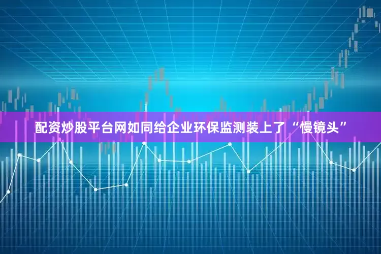 配资炒股平台网如同给企业环保监测装上了 “慢镜头”