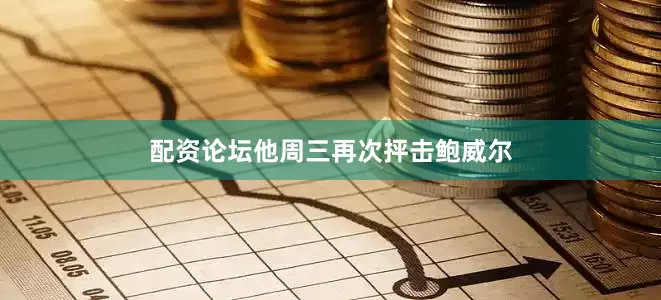 配资论坛他周三再次抨击鲍威尔