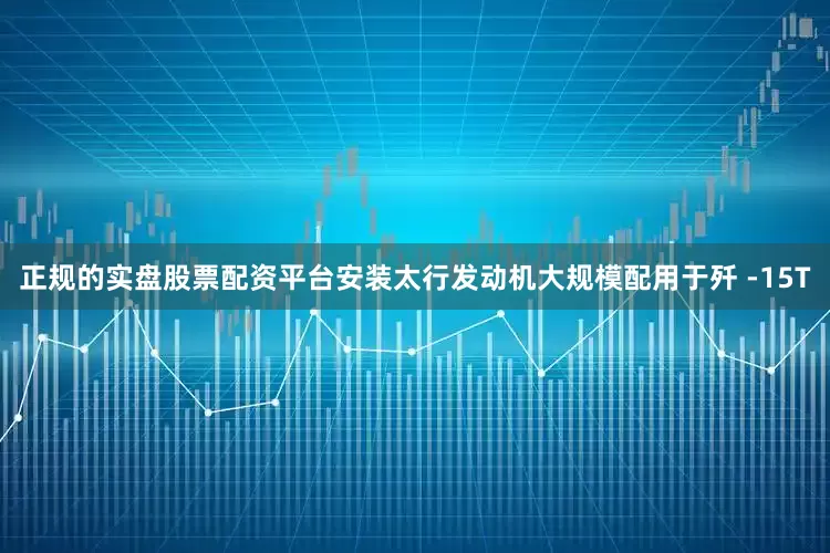 正规的实盘股票配资平台安装太行发动机大规模配用于歼 -15T