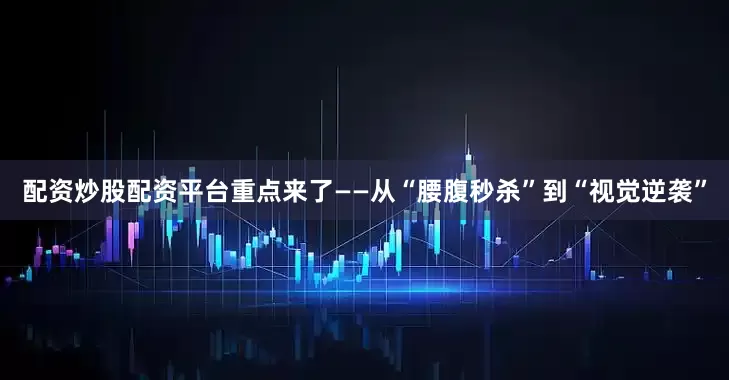配资炒股配资平台重点来了——从“腰腹秒杀”到“视觉逆袭”