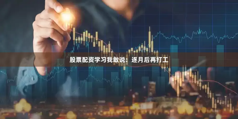 股票配资学习我敢说：逐月后再打工