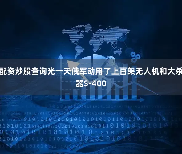 配资炒股查询光一天俄军动用了上百架无人机和大杀器S-400