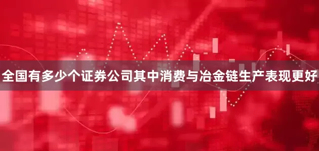 全国有多少个证券公司其中消费与冶金链生产表现更好