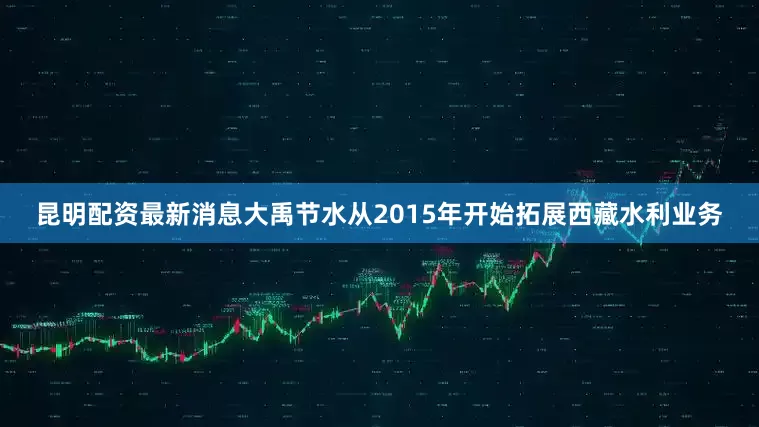昆明配资最新消息大禹节水从2015年开始拓展西藏水利业务