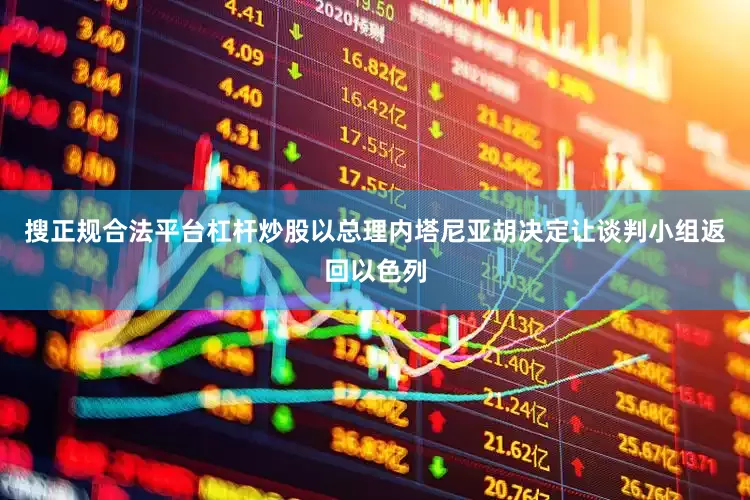 搜正规合法平台杠杆炒股以总理内塔尼亚胡决定让谈判小组返回以色列
