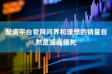 配资平台官网问界和理想的销量自然是遥遥领先
