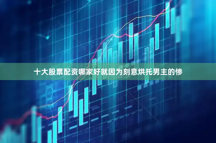 十大股票配资哪家好就因为刻意烘托男主的惨