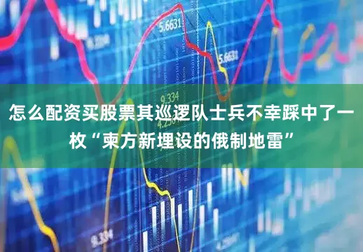 怎么配资买股票其巡逻队士兵不幸踩中了一枚“柬方新埋设的俄制地雷”
