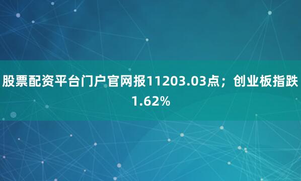 股票配资平台门户官网报11203.03点；创业板指跌1.62%