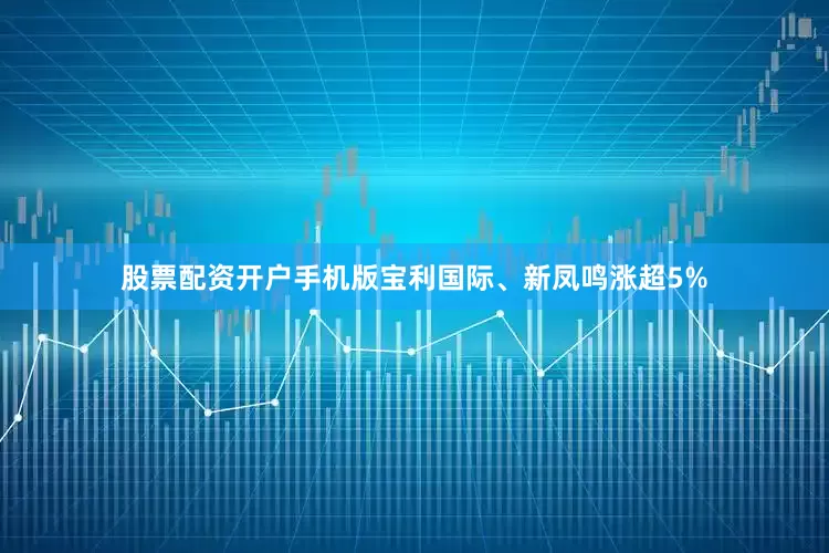 股票配资开户手机版宝利国际、新凤鸣涨超5%