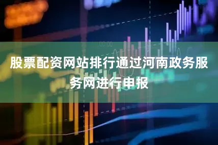 股票配资网站排行通过河南政务服务网进行申报