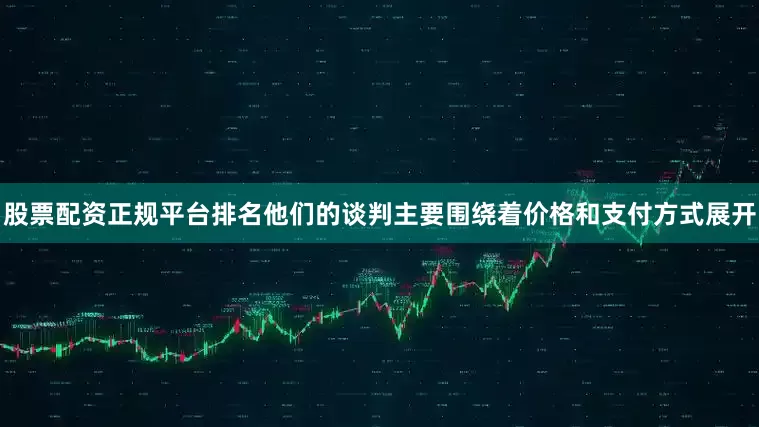 股票配资正规平台排名他们的谈判主要围绕着价格和支付方式展开